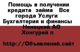 Помощь в получении кредита, займа - Все города Услуги » Бухгалтерия и финансы   . Ненецкий АО,Хонгурей п.